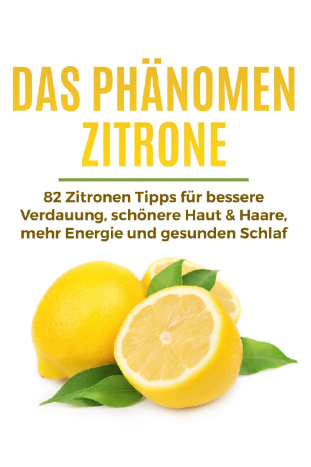 Das Phänomen Zitrone: 82 Zitronen Tipps für bessere Verdauung, schönere Haut & Haare, mehr Energie und gesunden Schlaf Health, Nutrition & Fitness