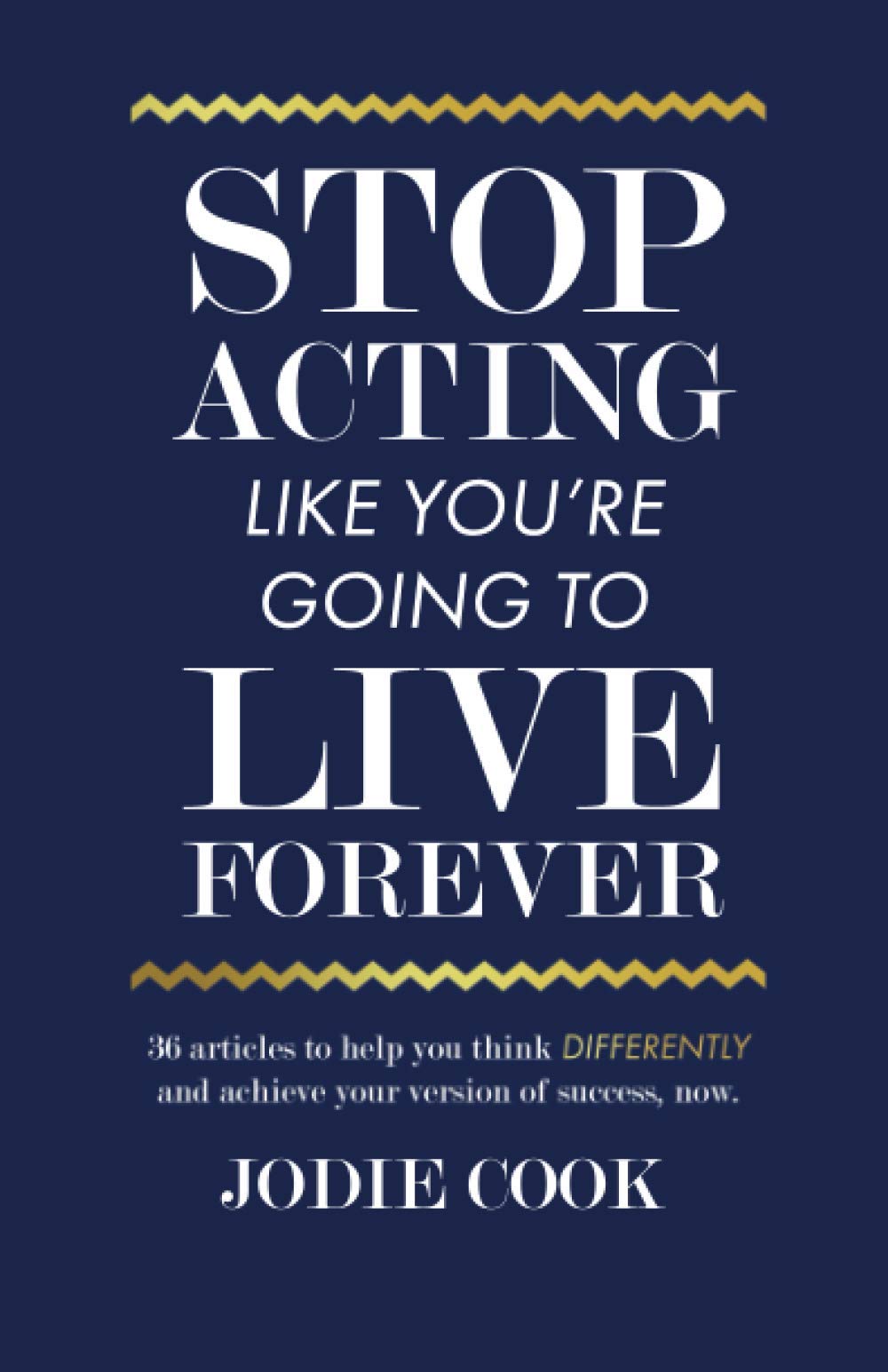 Stop Acting Like You’re Going To Live Forever: 36 articles to help you think differently and achieve your version of success, now. Business, Finance & Career
