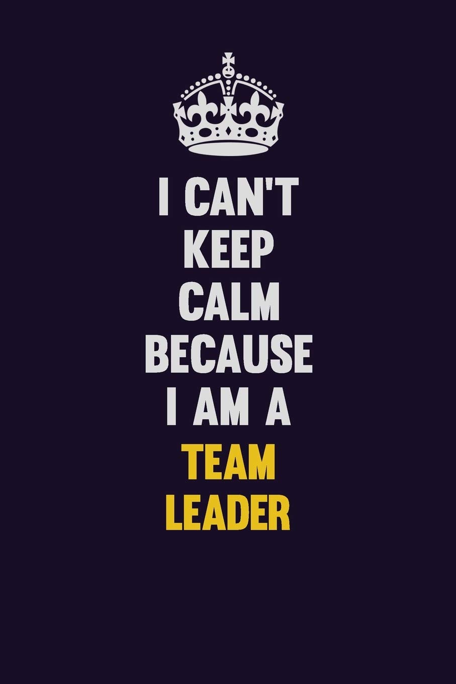 I Can't Keep Calm Because I Am A Team Leader: Motivational and inspirational career blank lined gift notebook with matte finish book