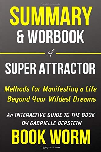 Summary & Workbook of Super Attractor: Methods for Manifesting a Life beyond Your Wildest Dreams || An Interactive Guide to the Book by Gabrielle Bernstein Learning & Reference