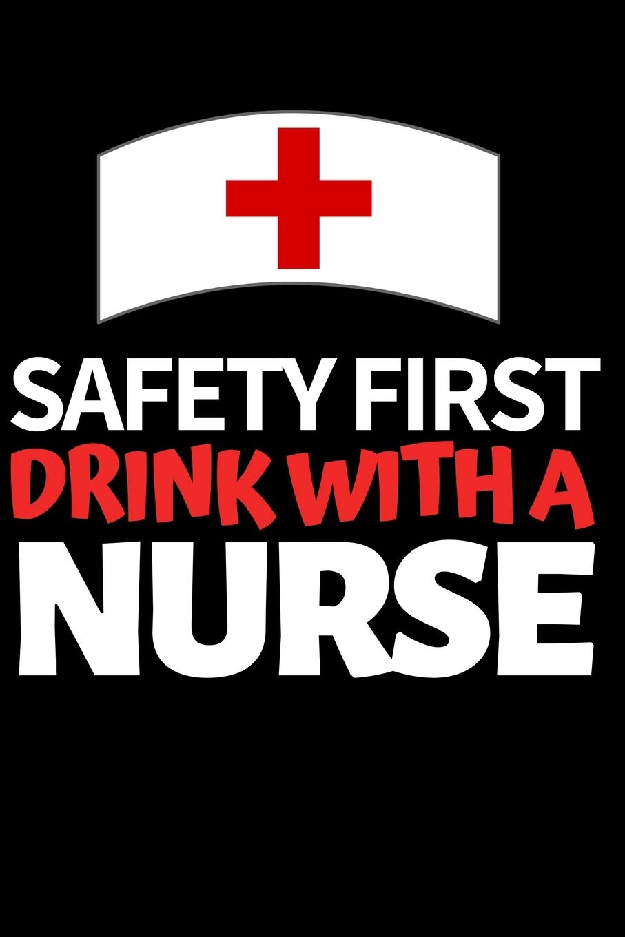 Safety First Drink With A Nurse: Funny Nurse Notebook/Journal (6” X 9”) Unique Nursing Gift Idea For Birthday Or Christmas Medicine