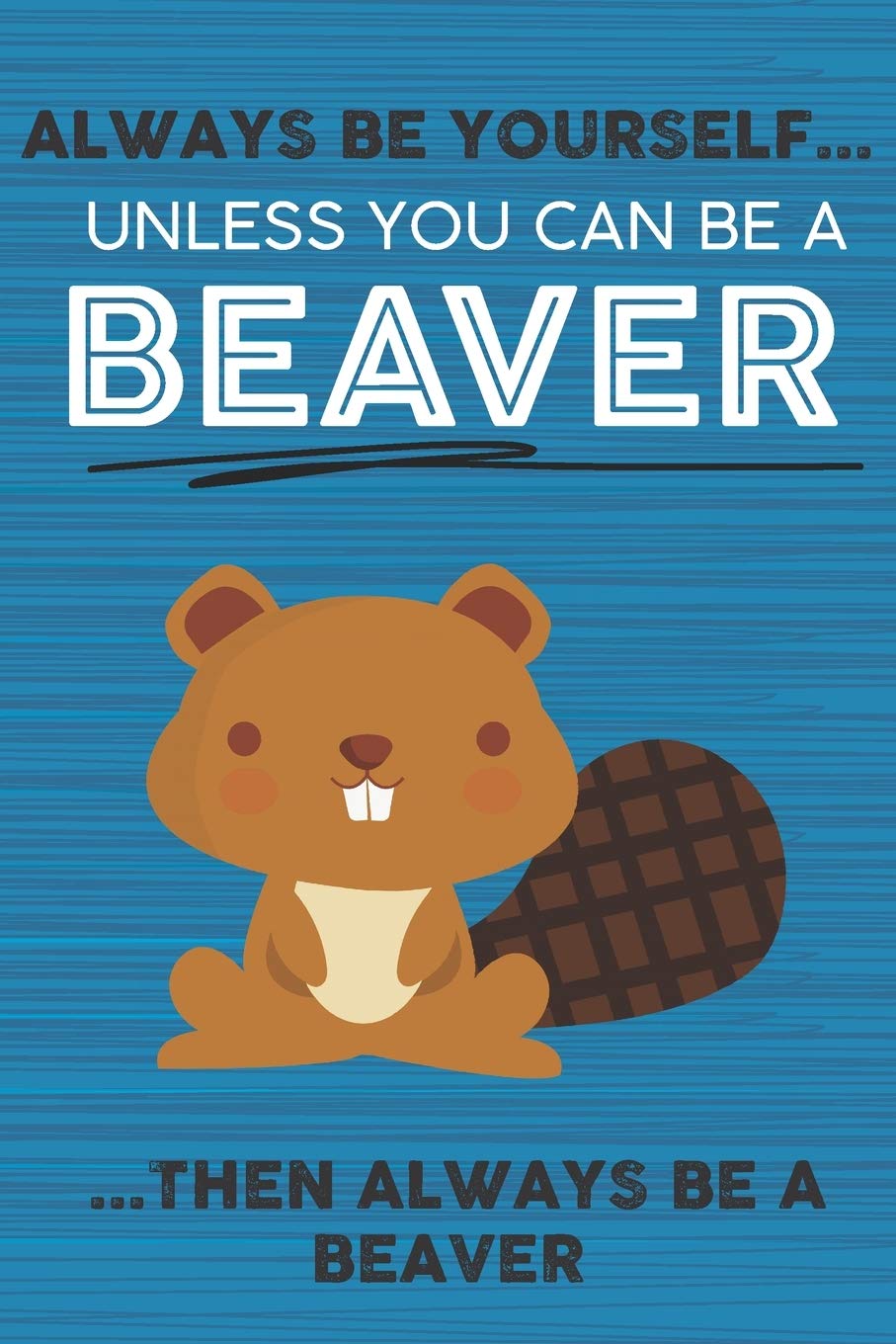 Always Be Yourself Unless You Can Be a Beaver Then Always Be a Beaver: Cute Blank Line Notebook, Diary, Journal or Planner / 6 x 9 / 110 Lined Pages / ... Writing or Doodles Better Then Card Books