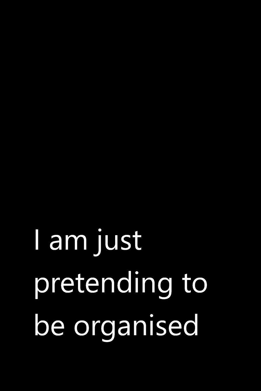 I am just pretending to be organised: Funny Quotes Notebook / Journal / Diary / Composition book / Daily Planner / Sketchbook for adults, women, men, ... (15,24 x 22,86 cm), 150 pages, glossy finish. Books