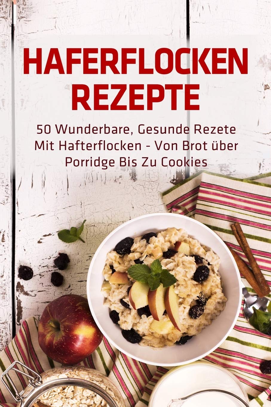 Haferflocken Rezepte: 50 wunderbare, gesunde Rezete mit Hafterflocken - von Brot über Porridge bis zu Cookies Health, Nutrition & Fitness