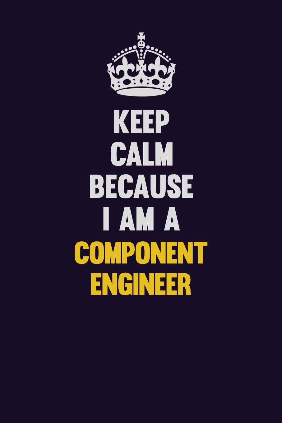 Keep Calm Because I Am A Component Engineer: Motivational and inspirational career blank lined gift notebook with matte finish Learning & Reference