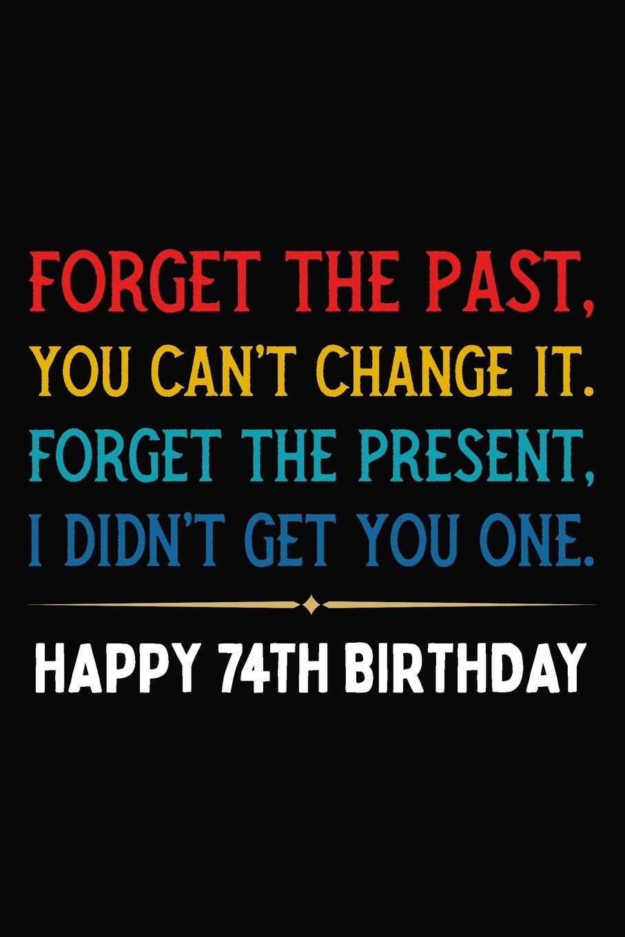 Forget The Past You Can't Change It Forget The Present I Didn't Get You One Happy 74th Birthday: Funny 74 Year Old Journal / Notebook / Appreciation ... Alternative ( 6 x 9 - 120 Blank Lined Pages ) Books
