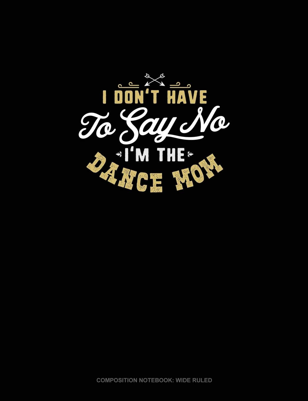 I Don't Have To Say No, I'm The Dance Mom: Composition Notebook: Wide Ruled Essays & Short Stories