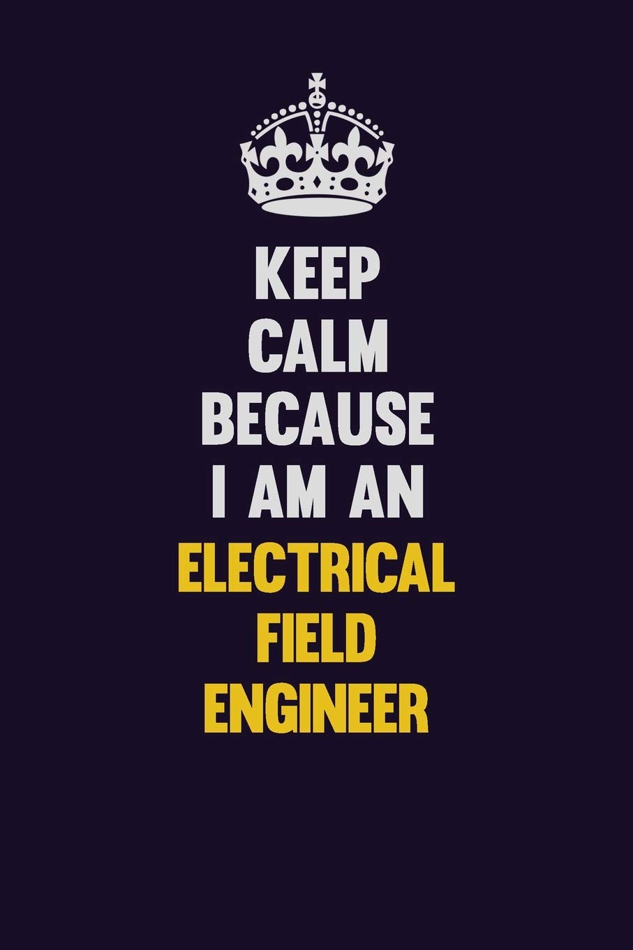 Keep Calm Because I Am An Electrical Field Engineer: Motivational and inspirational career blank lined gift notebook with matte finish Learning & Reference