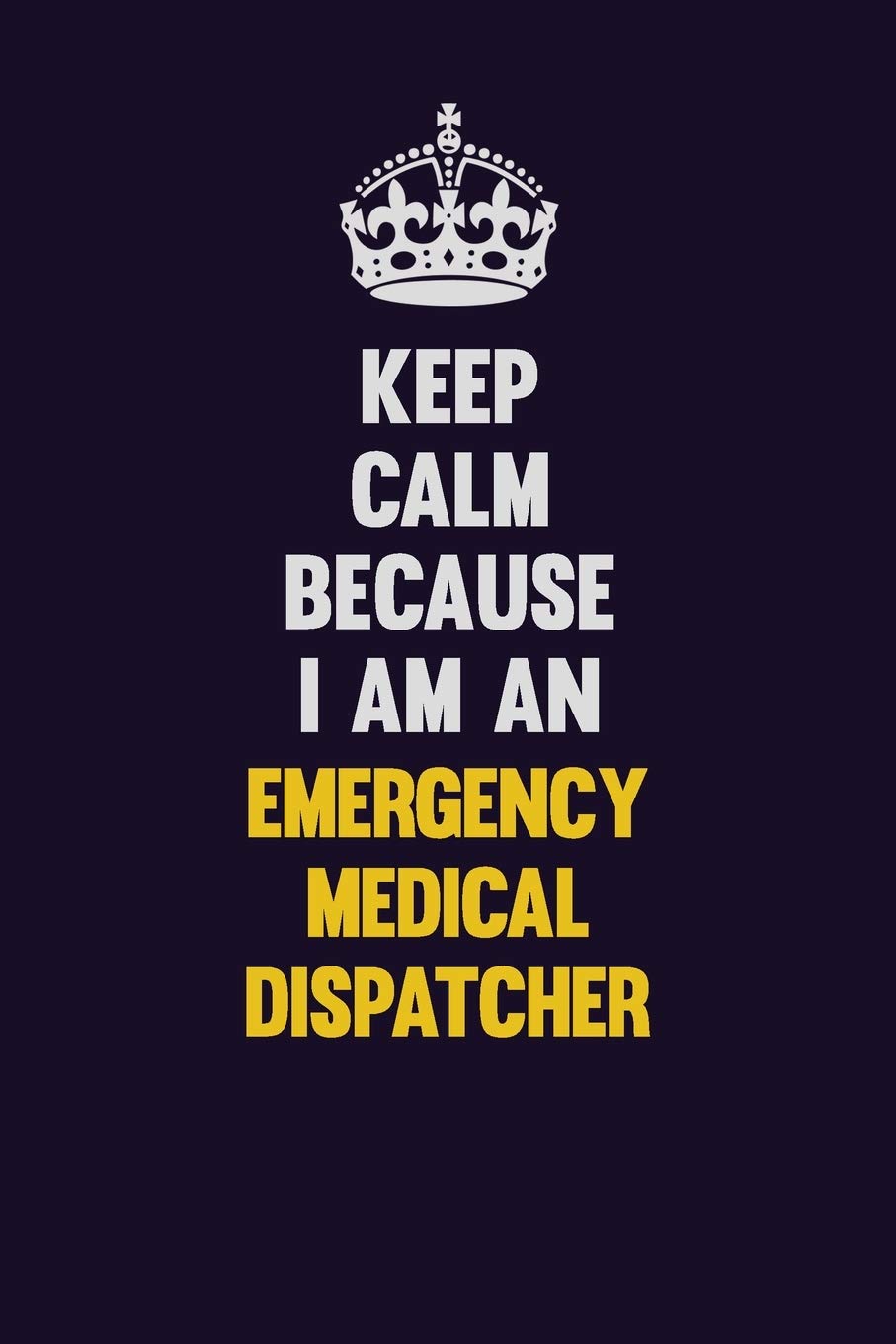 Keep Calm Because I Am An Emergency Medical Dispatcher: Motivational and inspirational career blank lined gift notebook with matte finish Learning & Reference