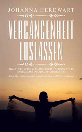 Vergangenheit loslassen: Akzeptiere deine Vergangenheit, um deine volle Energie auf die Zukunft zu richten. Krisen überwinden, negative Gedanken stoppen und lernen loszulassen. Lifestyle