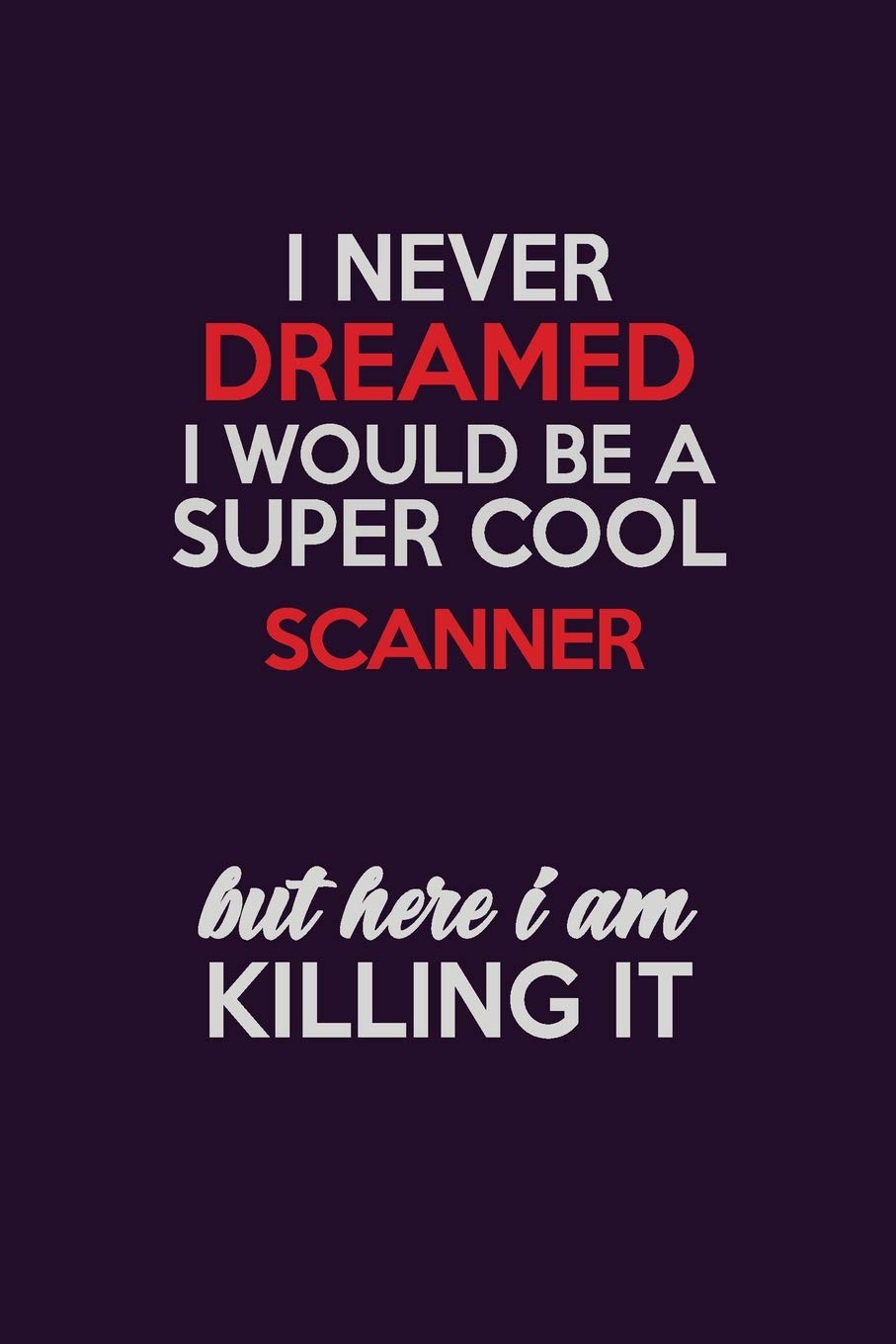 I Never Dreamed I Would Be A Super cool Scanner But Here I Am Killing It: Career journal, notebook and writing journal for encouraging men, women and kids. A framework for building your career. Learning & Reference