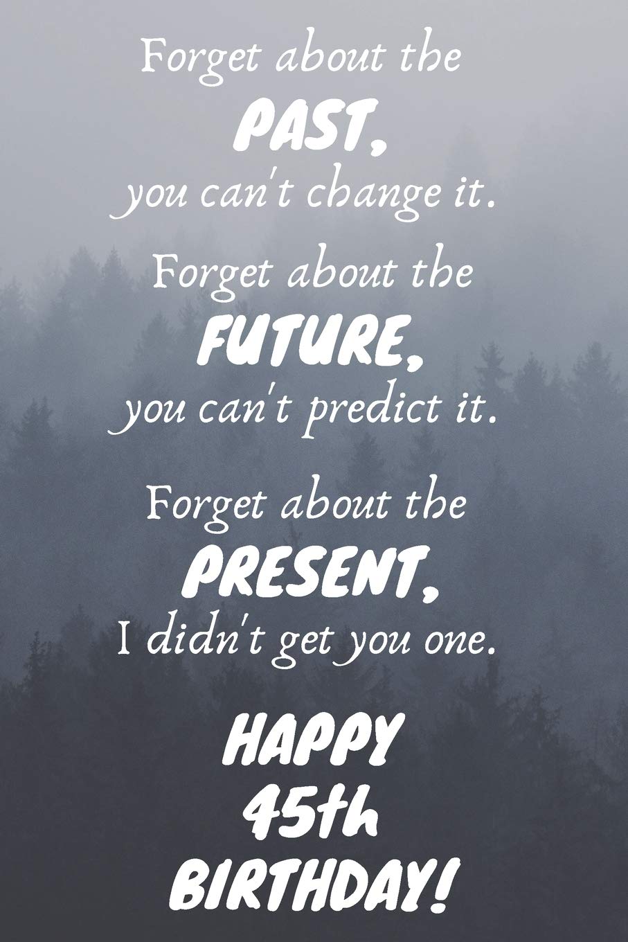 Forget about the past, you can't change it. Forget about the future, you can't predict it. Forget about the present, I didn't get you one. Happy 45th ... / Diary / Greetings / Appreciation Gift (6 x Books