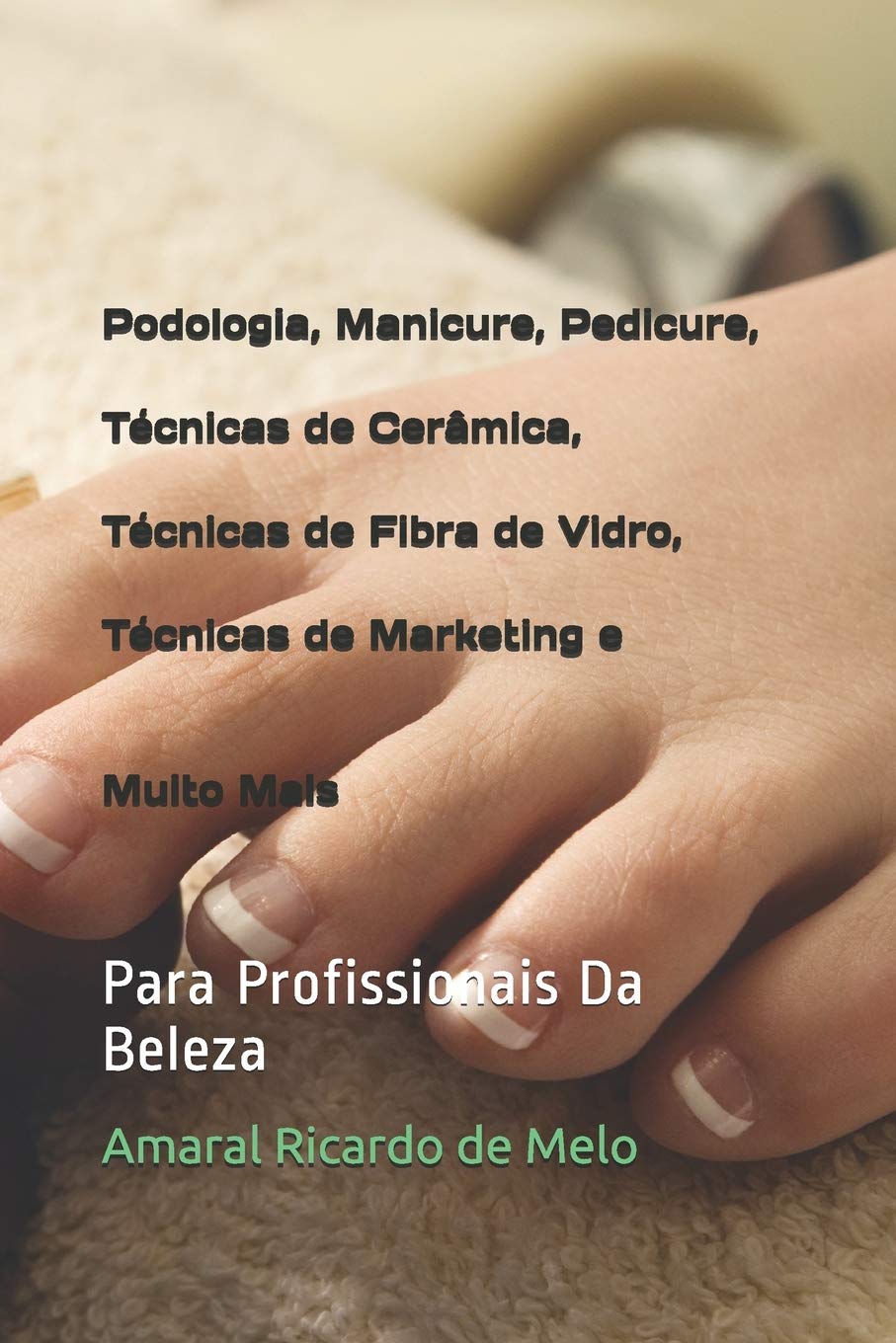 Podologia, Manicure, Pedicure, Técnicas de Cerâmica, Técnicas de Fibra de Vidro, Técnicas de Marketing e Muito Mais: Para Profissionais Da Beleza Learning & Reference