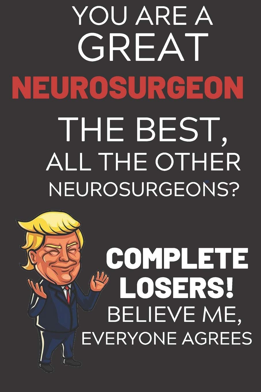 You Are A Great Neurosurgeon The Best Believe Me: Funny Donald Trump Neurosurgeon Voter Presidential Election Gag Gift Notebook Journal Diary Pro ... Cover, Glossy Finish, College Ruled, 110 Pag Medicine