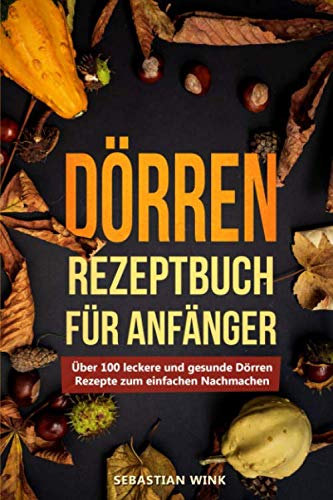 Dörren Rezeptbuch für Anfänger: Über 100 leckere und gesunde Dörren Rezepte zum einfachen Nachmachen Pets