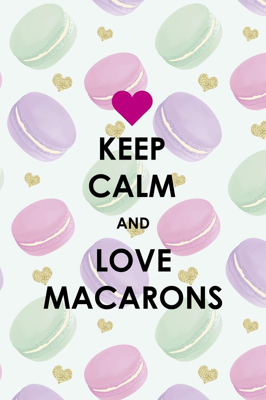 Keep Calm And Love Macarons: All Purpose 6x9 Blank Lined Notebook Journal Way Better Than A Card Trendy Unique Gift Gold Hearts Macaron Drama