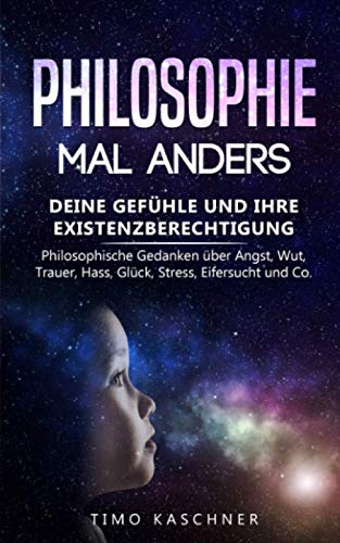 Philosophie mal anders: Deine Gefühle und ihre Existenzberechtigung - Philosophische Gedanken über Angst, Wut, Trauer, Hass, Glück, Stress, Eifersucht und Co. Philosophy