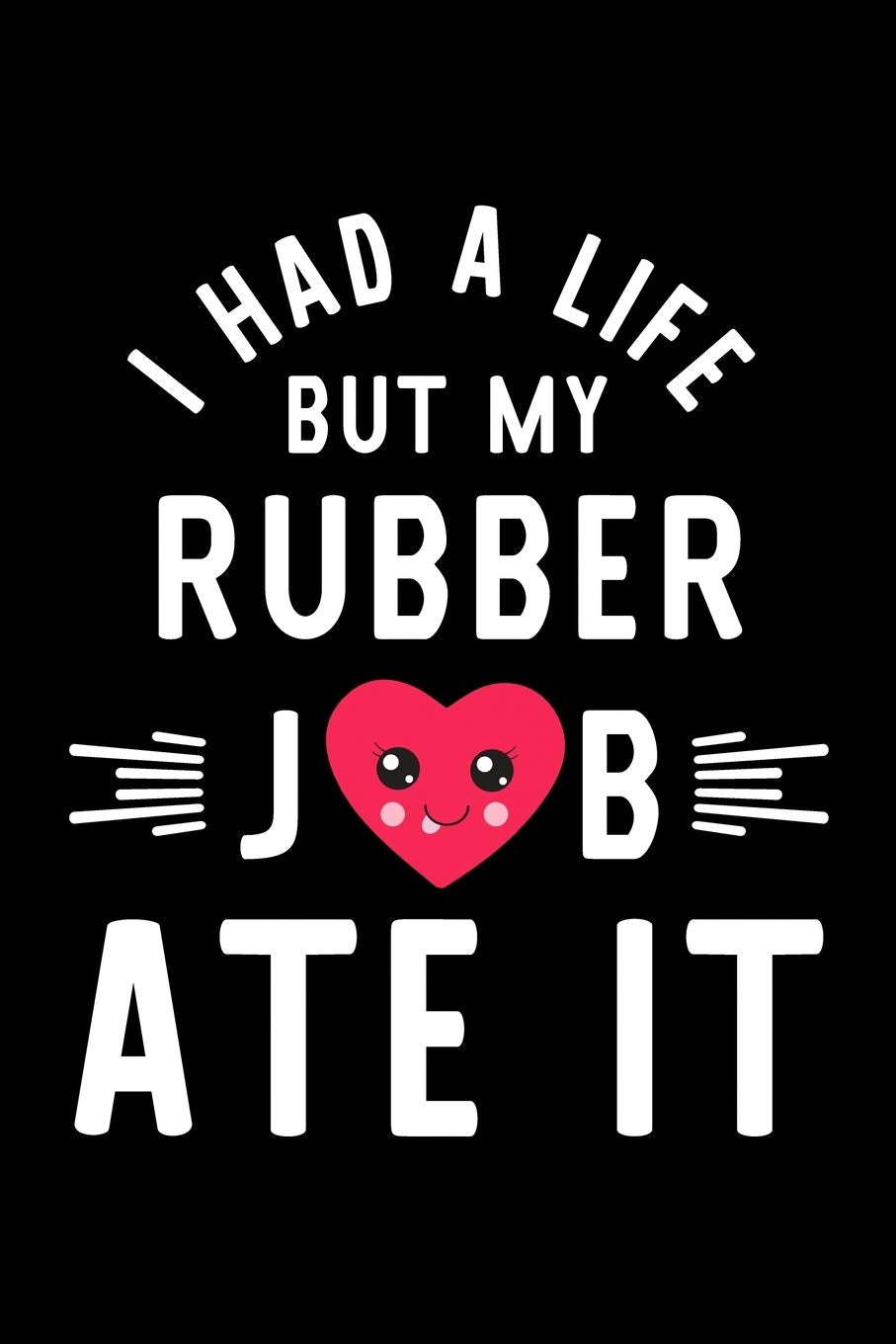 I Had A Life But My Rubber Job Ate It: Hilarious & Funny Journal for Rubber | Funny Christmas & Birthday Gift Idea for Rubber | Rubber Notebook | 100 pages 6x9 inches Books