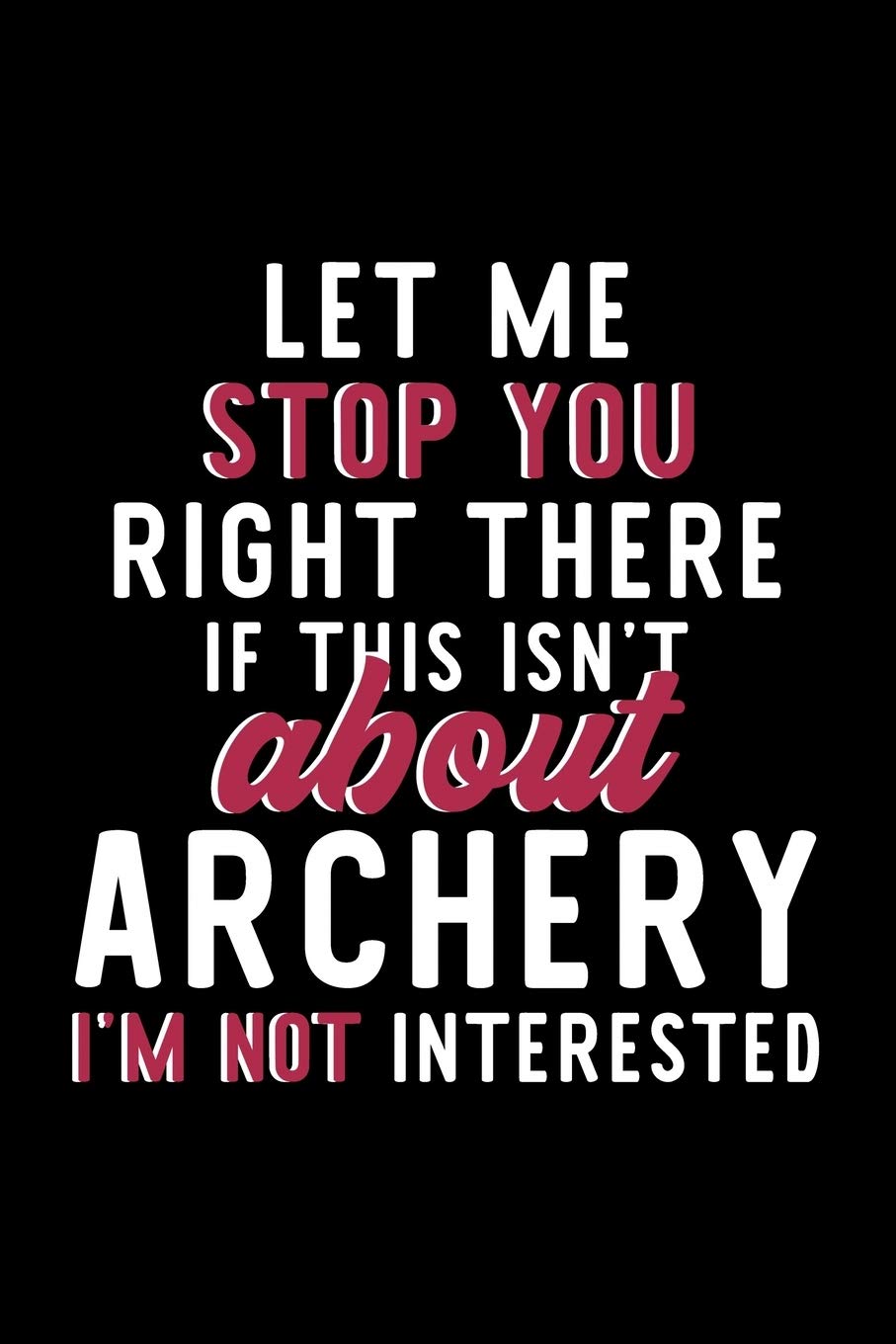 Let Me Stop You Right There If This Isn't About Archery I'm Not Interested: Notebook for Archery Lover | Great Christmas & Birthday Gift Idea for ... | Archery Fan Diary | 120 pages 6x9 inches Books