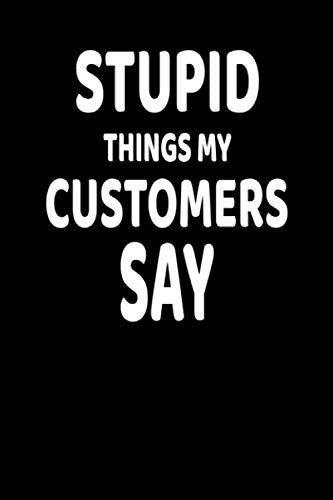 Stupid Things My Customers Say: Lined Blank Notebook Journal With Funny Saying, New Employee Gift For Coworkers, Employees, And Recruits Business, Finance & Career