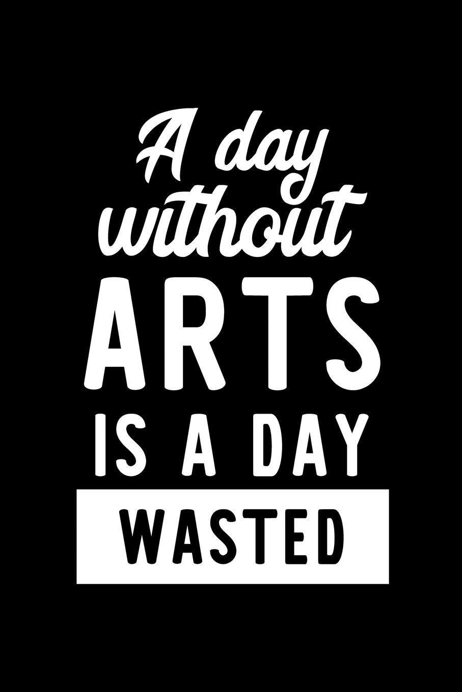 A Day Without Arts Is A Day Wasted: Notebook for Arts Lover | Great Christmas & Birthday Gift Idea for Arts Fan | Arts Journal | Arts Fan Diary | 100 pages 6x9 inches Books