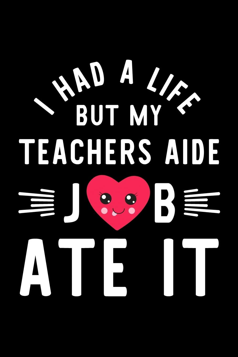 I Had A Life But My Teachers Aide Job Ate It: Hilarious & Funny Journal for Teachers Aide | Funny Christmas & Birthday Gift Idea for Teachers Aide | Teachers Aide Notebook | 100 pages 6x9 inches Books