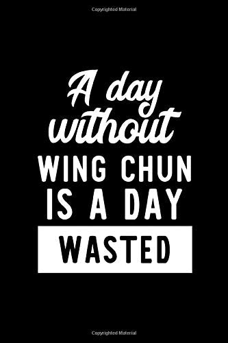A Day Without Wing Chun Is A Day Wasted: Notebook for Wing Chun Lover | Great Christmas & Birthday Gift Idea for Wing Chun Fan | Wing Chun Journal | Wing Chun Fan Diary | 100 pages 6x9 inches Books