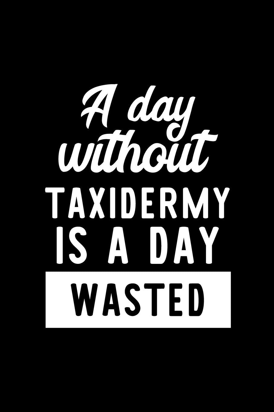 A Day Without Taxidermy Is A Day Wasted: Notebook for Taxidermy Lover | Great Christmas & Birthday Gift Idea for Taxidermy Fan | Taxidermy Journal | Taxidermy Fan Diary | 100 pages 6x9 inches Books