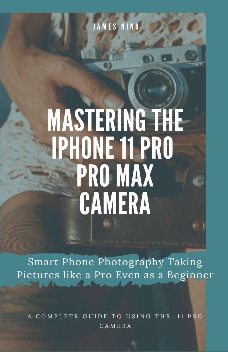 Mastering the iPhone 11 Pro and Pro Max Camera: Smart Phone Photography Taking Pictures like a Pro Even as a Beginner Computer Science