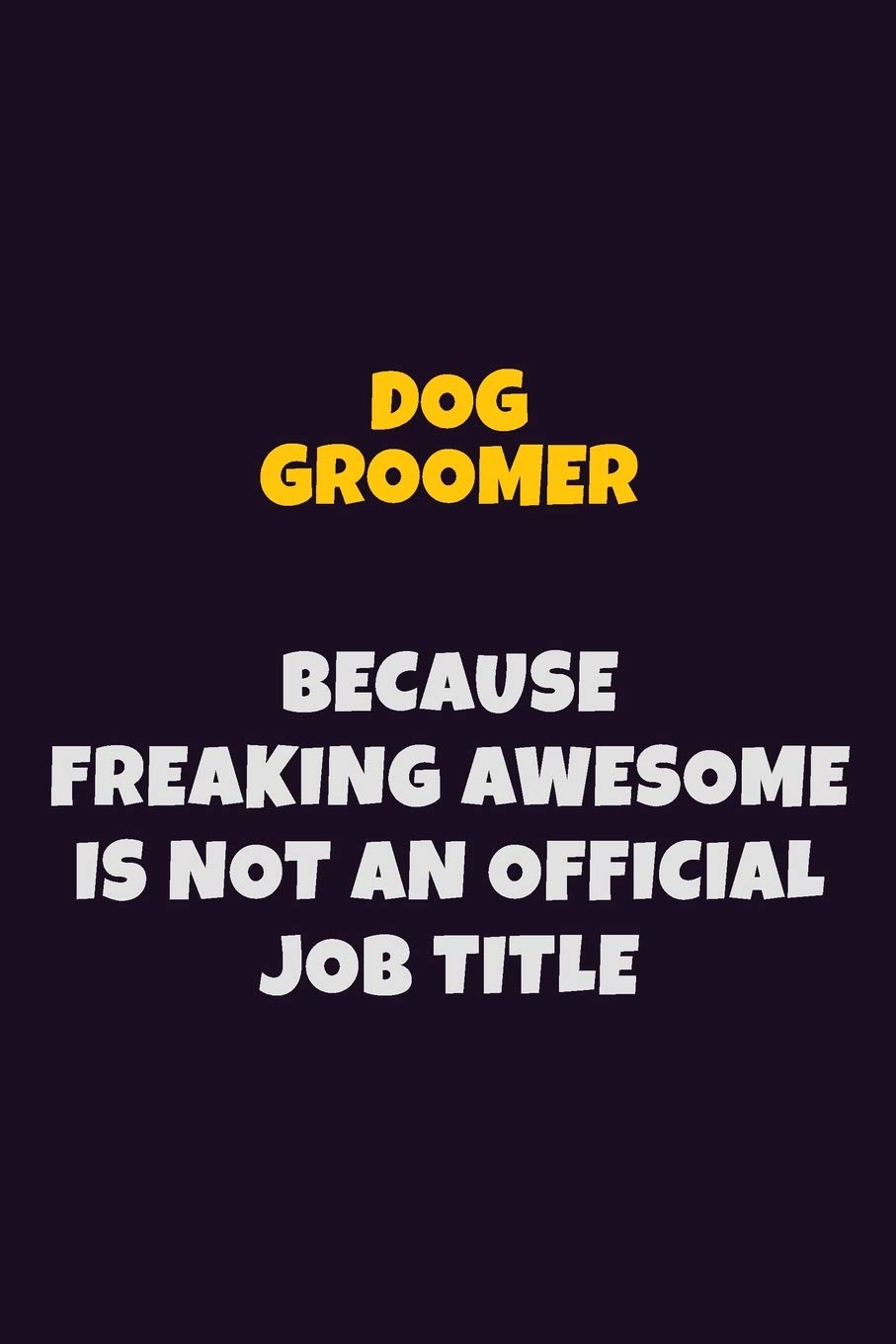 Dog Groomer, Because Freaking Awesome Is Not An Official Job Title: 6X9 Career Pride Notebook Unlined 120 pages Writing Journal Learning & Reference