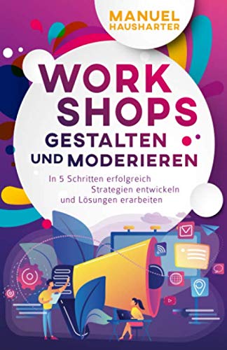 Workshops gestalten und moderieren: In 5 Schritten erfolgreich Strategien entwickeln und Lösungen erarbeiten Business, Finance & Career