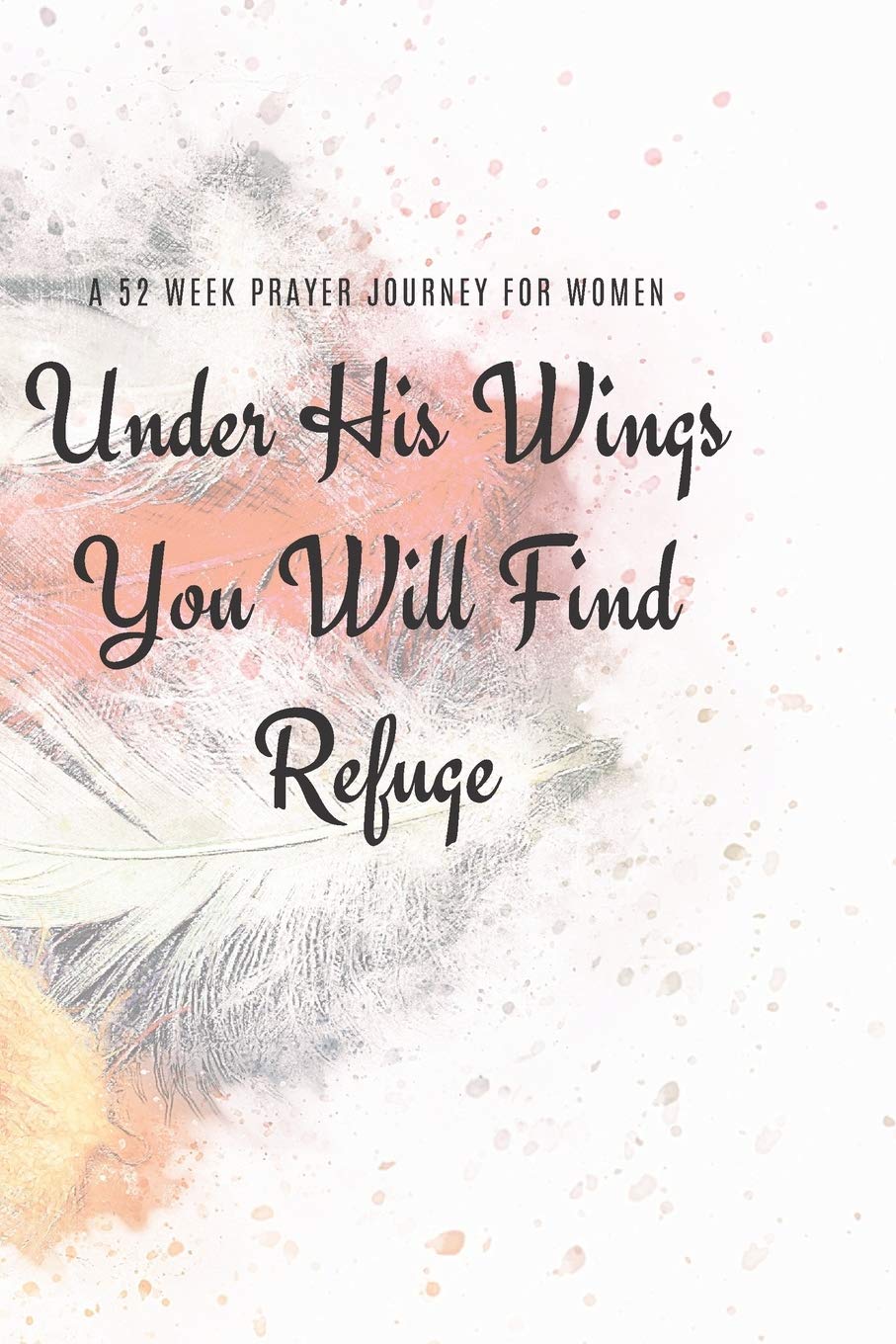 Under His Wings You Will FInd Refuge: A 52 Week Prayer Journey for Women Religion & Esotericism