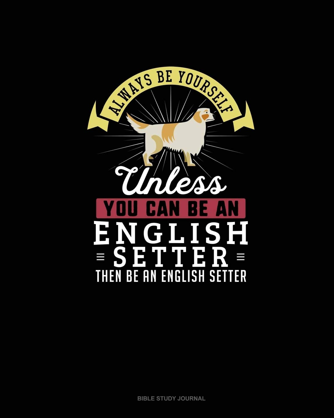 Always Be Yourself Unless You Can Be An English Setter Then Be An English Setter: Bible Study Journal Essays & Short Stories