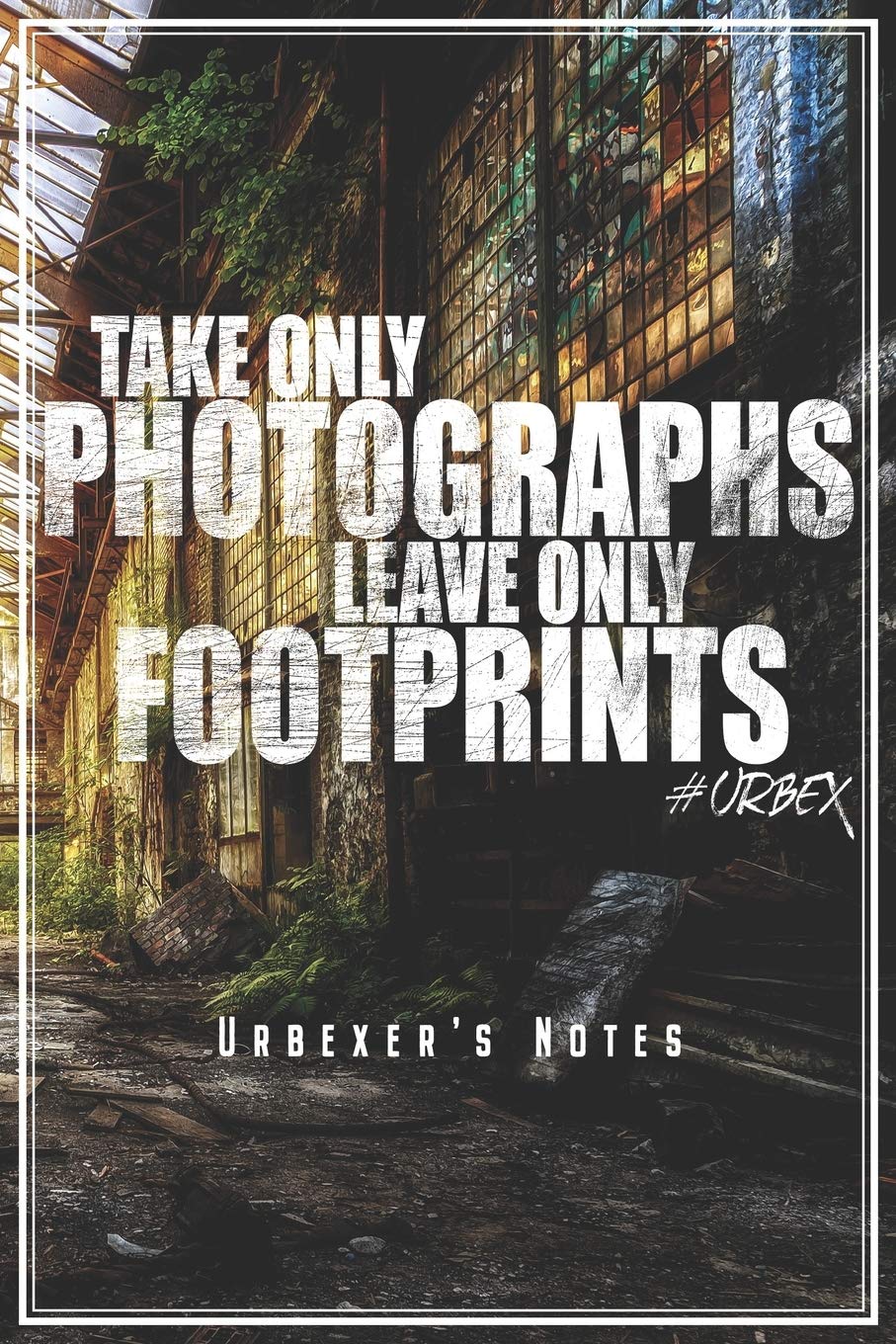 Take Only Photographs Leave Only Footprints - Urbexer's Notes: Urbex Notizbuch Planer Tagebuch (Liniert, 15 x 23 cm, 120 Linierte Seiten, 6" x 9") Geschenk Für Urbexer Lost Places Urban Exploration Essays & Short Stories