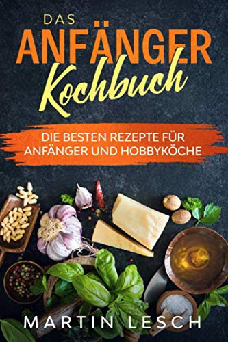 Das Anfänger Kochbuch: Die besten Rezepte für Anfänger und Hobbyköche book