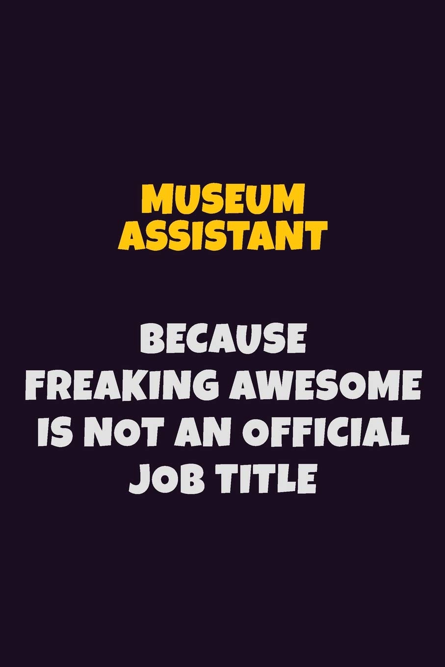 Museum Assistant, Because Freaking Awesome Is Not An Official Job Title: 6X9 Career Pride Notebook Unlined 120 pages Writing Journal Learning & Reference