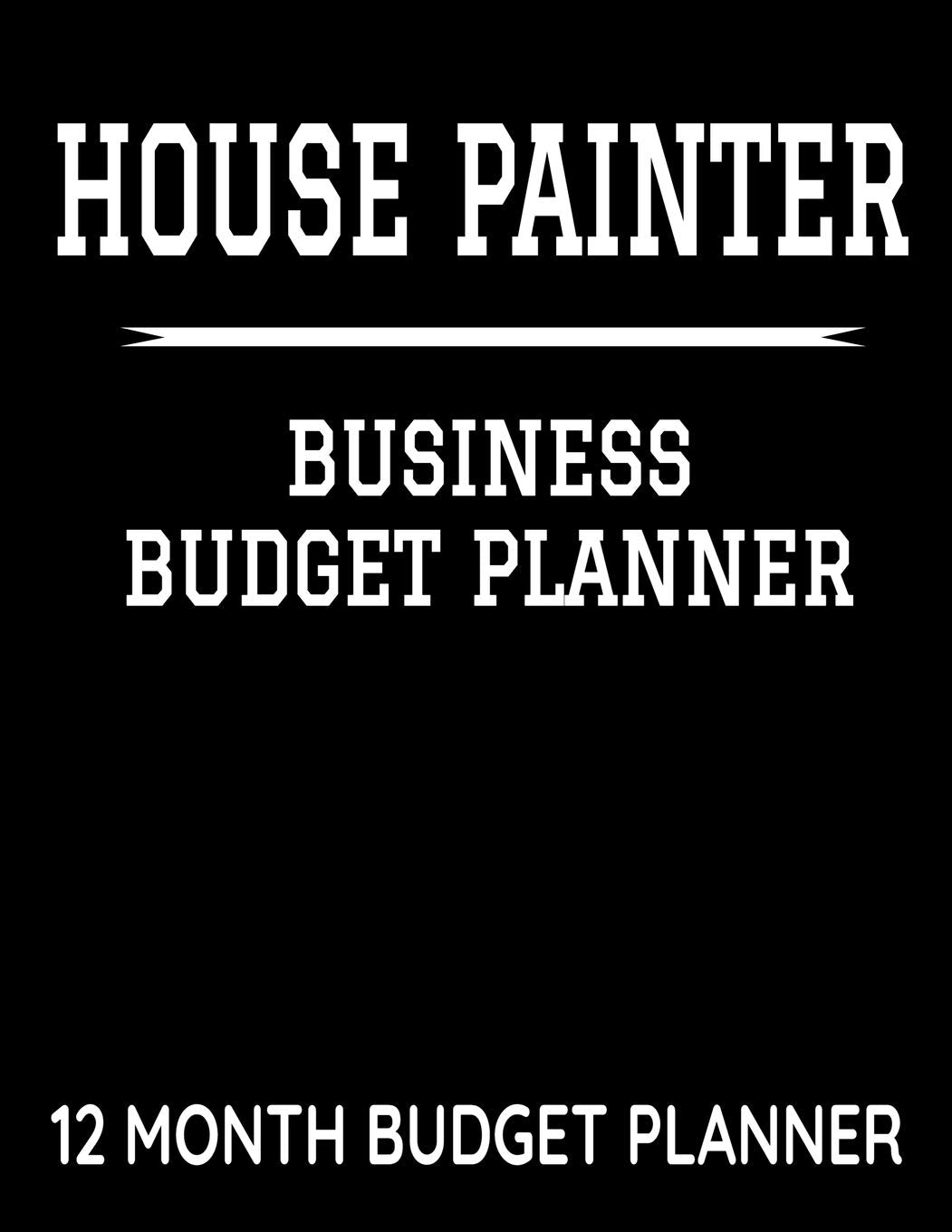 House Painter Business Budget Planner: 8.5" x 11" House Painting 12 Month Organizer to Record Monthly Business Budgets, Income, Expenses, Goals, ... Info, Tax Deductions and Mileage (118 Pages) Business, Finance & Career