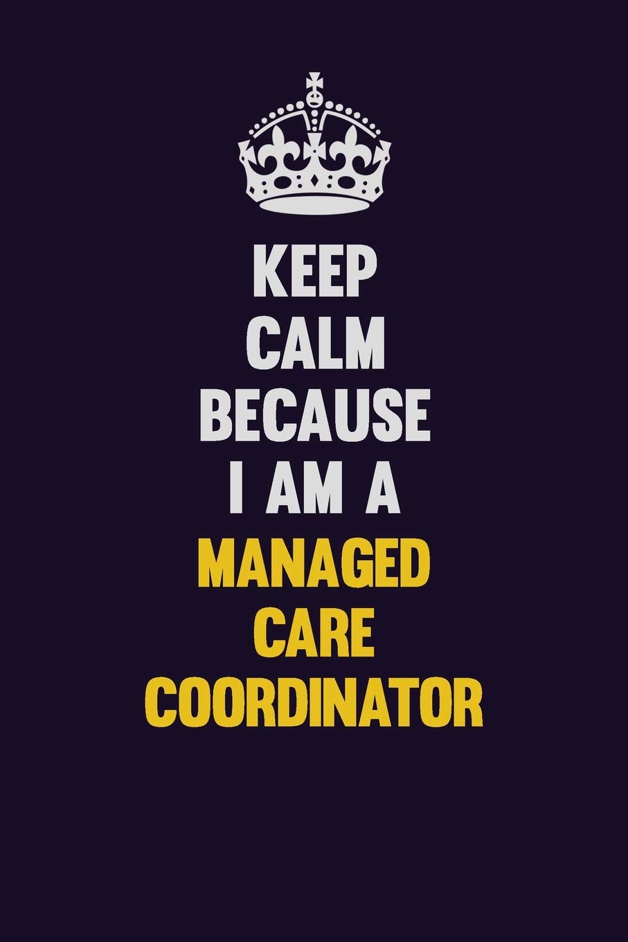 Keep Calm Because I Am A Managed Care Coordinator: Motivational and inspirational career blank lined gift notebook with matte finish book