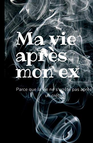Ma vie après mon ex Car la vie ne s'arrête pas après un crétin: La fin est toujours le commencement d'autre chose Après une rupture il est difficle ... d'amour t'aidera à reprendre ta vie en main book