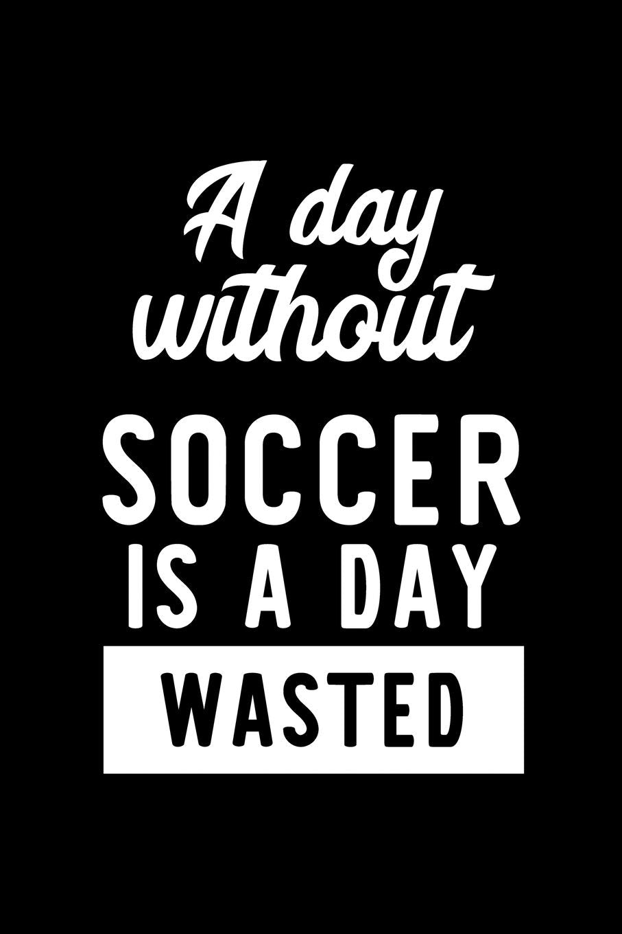 A Day Without Soccer Is A Day Wasted: Notebook for Soccer Lover | Great Christmas & Birthday Gift Idea for Soccer Fan | Soccer Journal | Soccer Fan Diary | 100 pages 6x9 inches Books