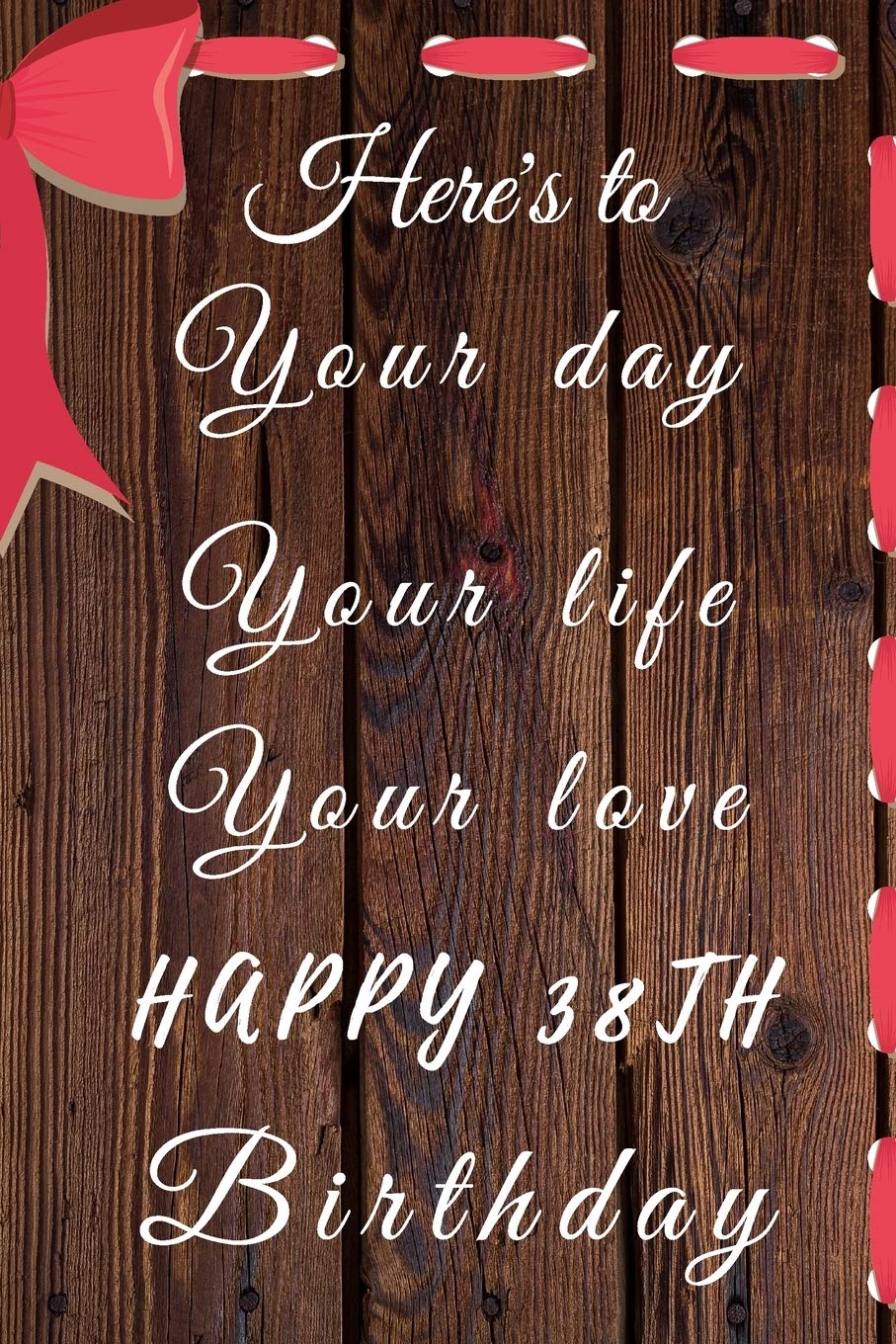 Here's to Your day Your life Your love Happy 38th Birthday: 38th Birthday Gift / Your day Your Life Your love Journal / Notebook / Diary / Unique Greeting & Birthday Card Alternative Books