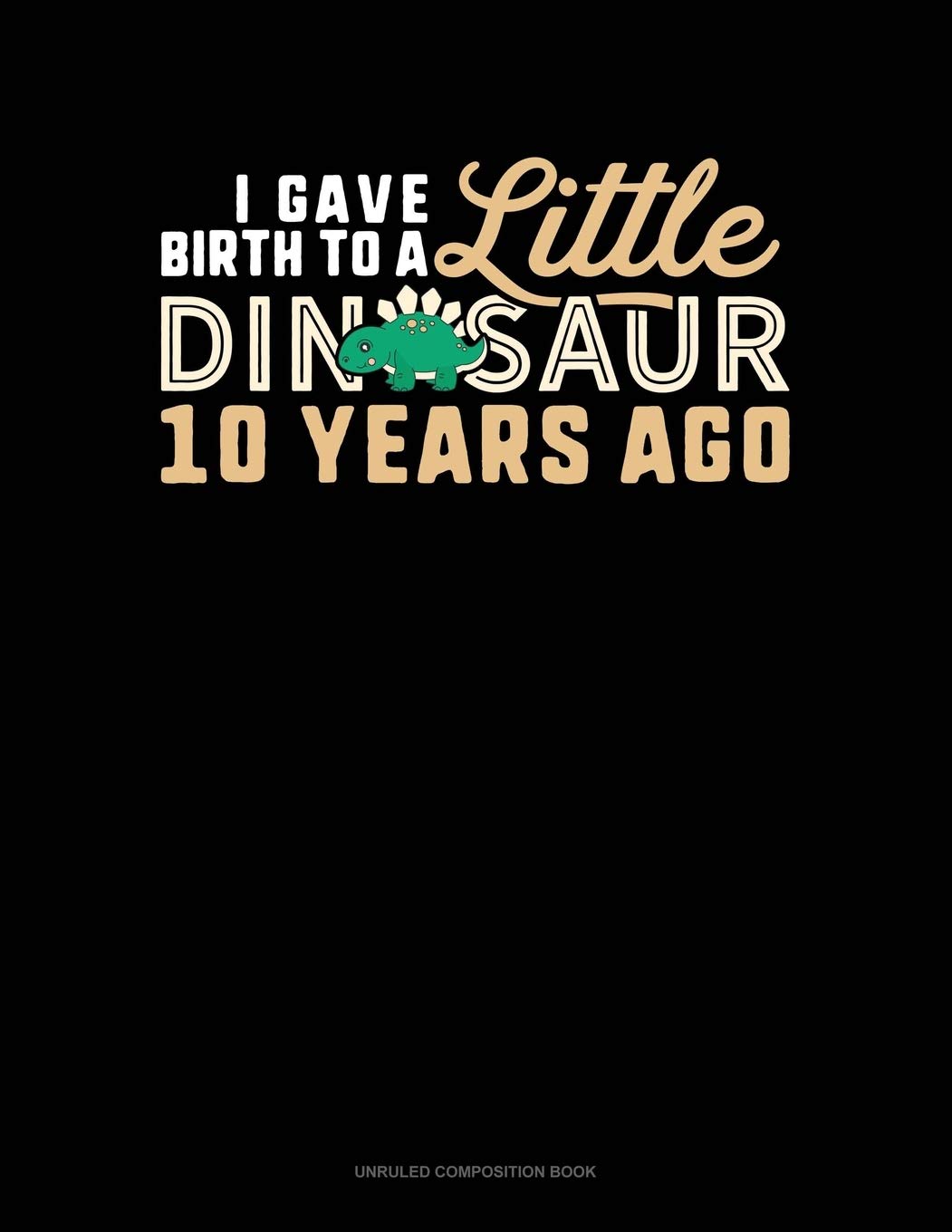 I Gave Birth To A Little Dinosaur 10 Years Ago: Unruled Composition Book Essays & Short Stories