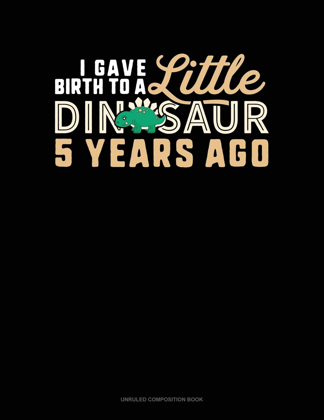 I Gave Birth To A Little Dinosaur Five Years Ago: Unruled Composition Book Essays & Short Stories