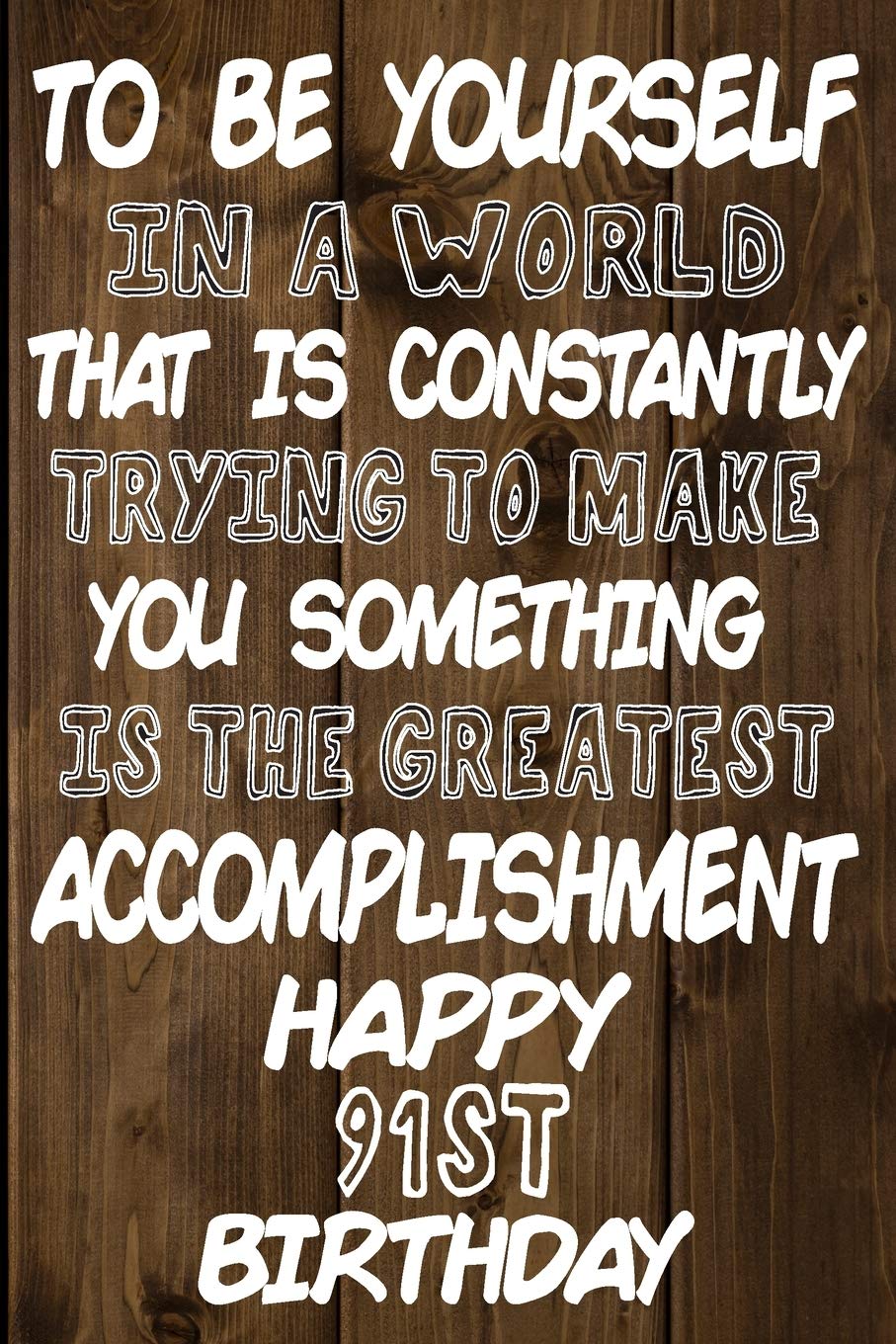 To Be Yourself In a World That is Constantly Trying to Make You Something Your Else is the Greatest Accomplishment Happy 91st Birthday: Love and ... / Diary / Unique Greeting Card Alternative Books