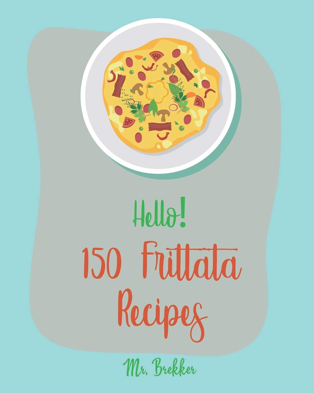 Hello! 150 Frittata Recipes: Best Frittata Cookbook Ever For Beginners Cooking & Enjoying