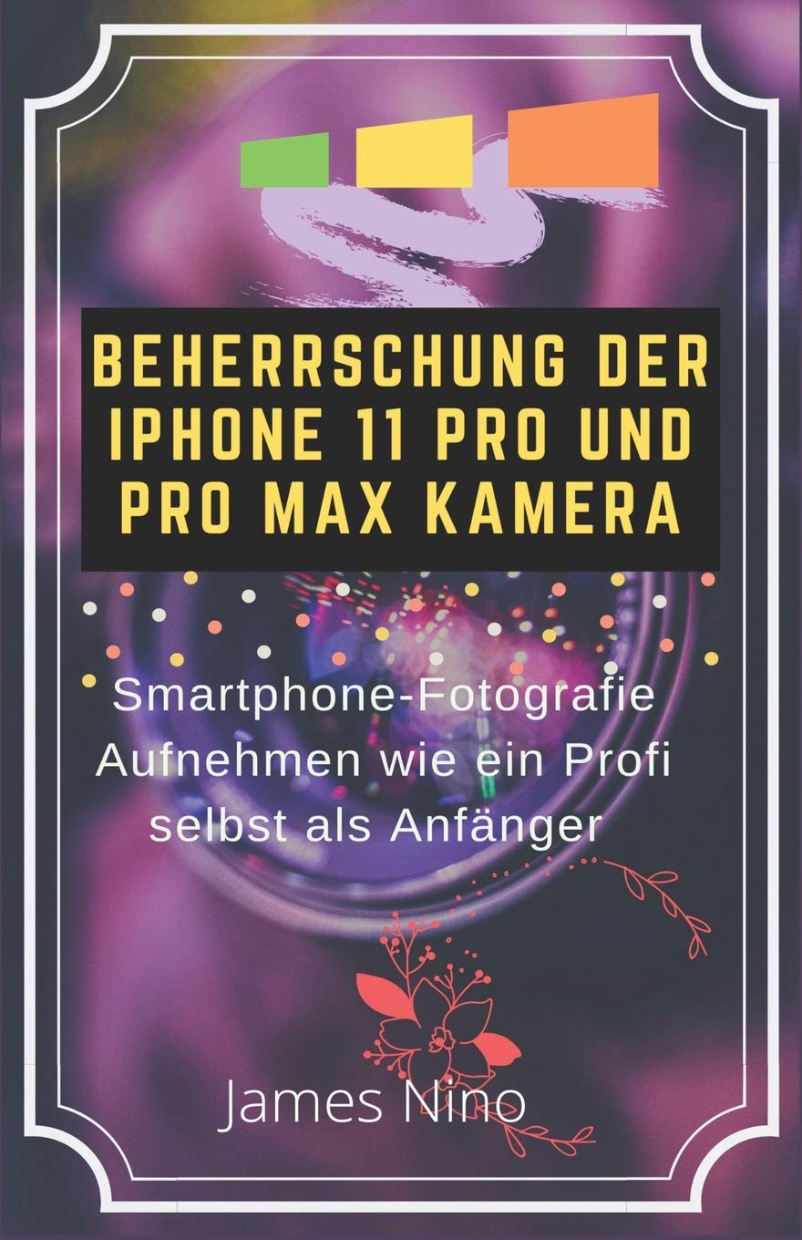 BEHERRSCHUNG DER IPHONE 11 PRO UND PRO MAX KAMERA: SMARTPHONE-FOTOGRAFIE AUFNEHMEN WIE EIN PROFI SELBST ALS ANFÄNGER book