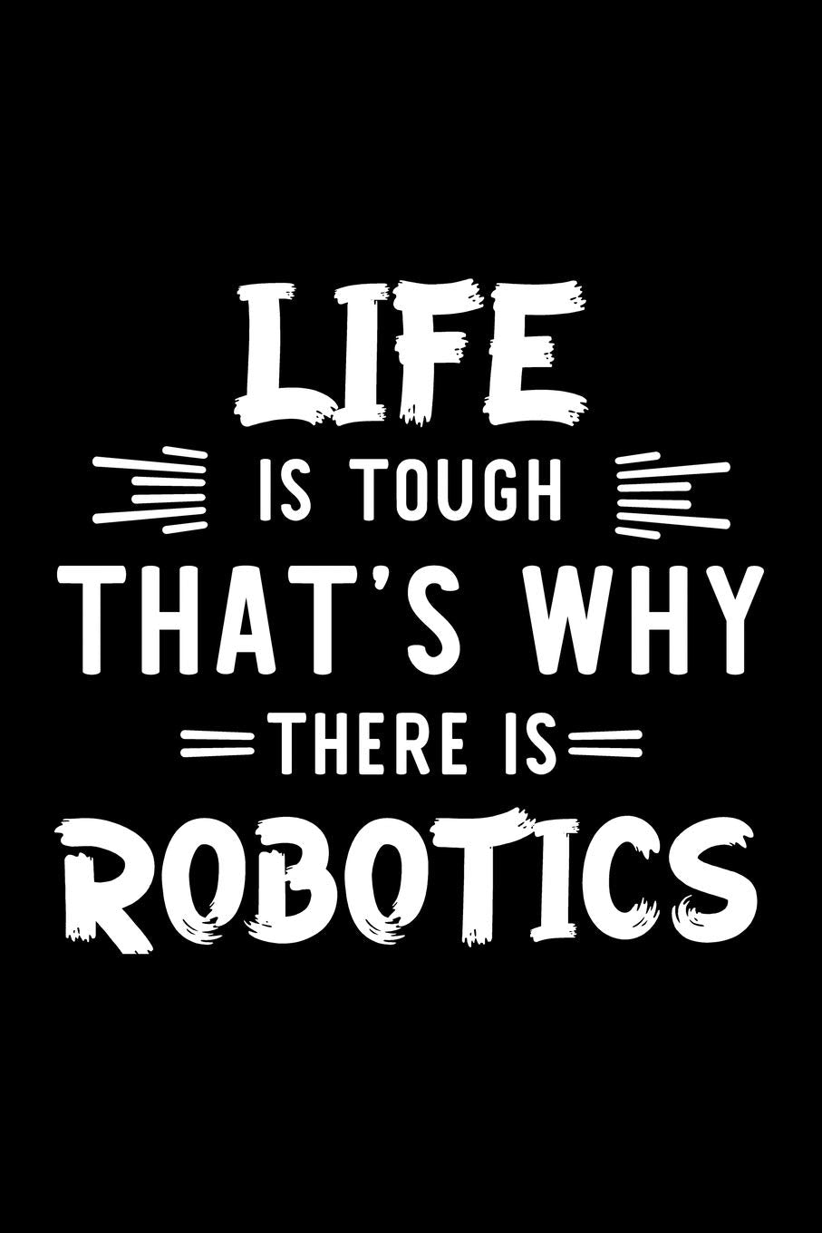 Life Is Tough That's Why There Is Robotics: Robotics Lover Journal | Great Christmas & Birthday Gift Idea for Robotics Fan | Robotics Theme Notebook | Robotics Fan Diary | 100 pages 6x9 inches Books