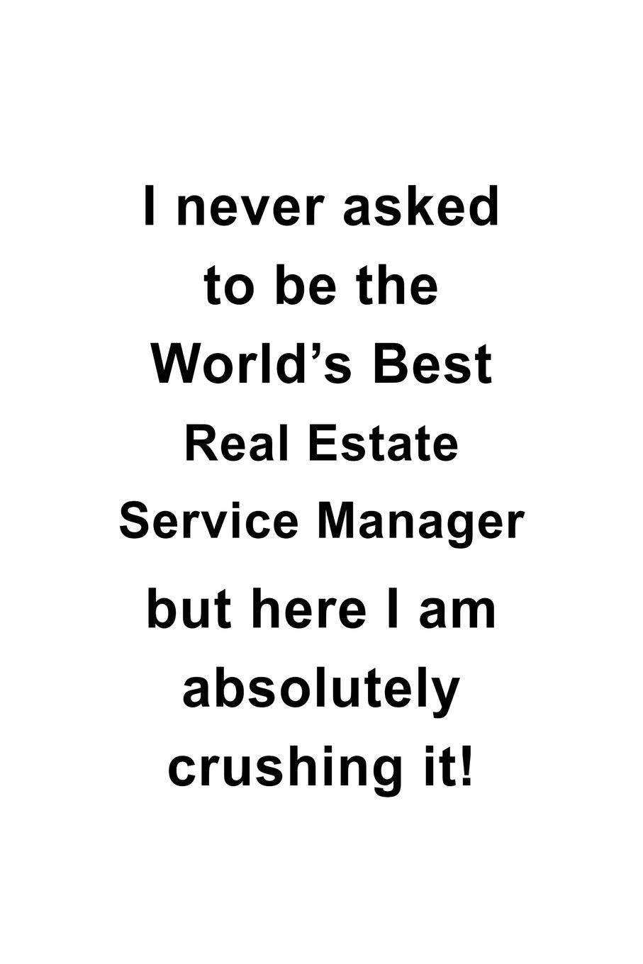 I Never Asked To Be The World's Best Real Estate Service Manager But Here I Am Absolutely Crushing It: Cool Real Estate Service Manager Notebook, Real ... Journal Gift, Diary, Doodle Gift or Notebook Education & Training