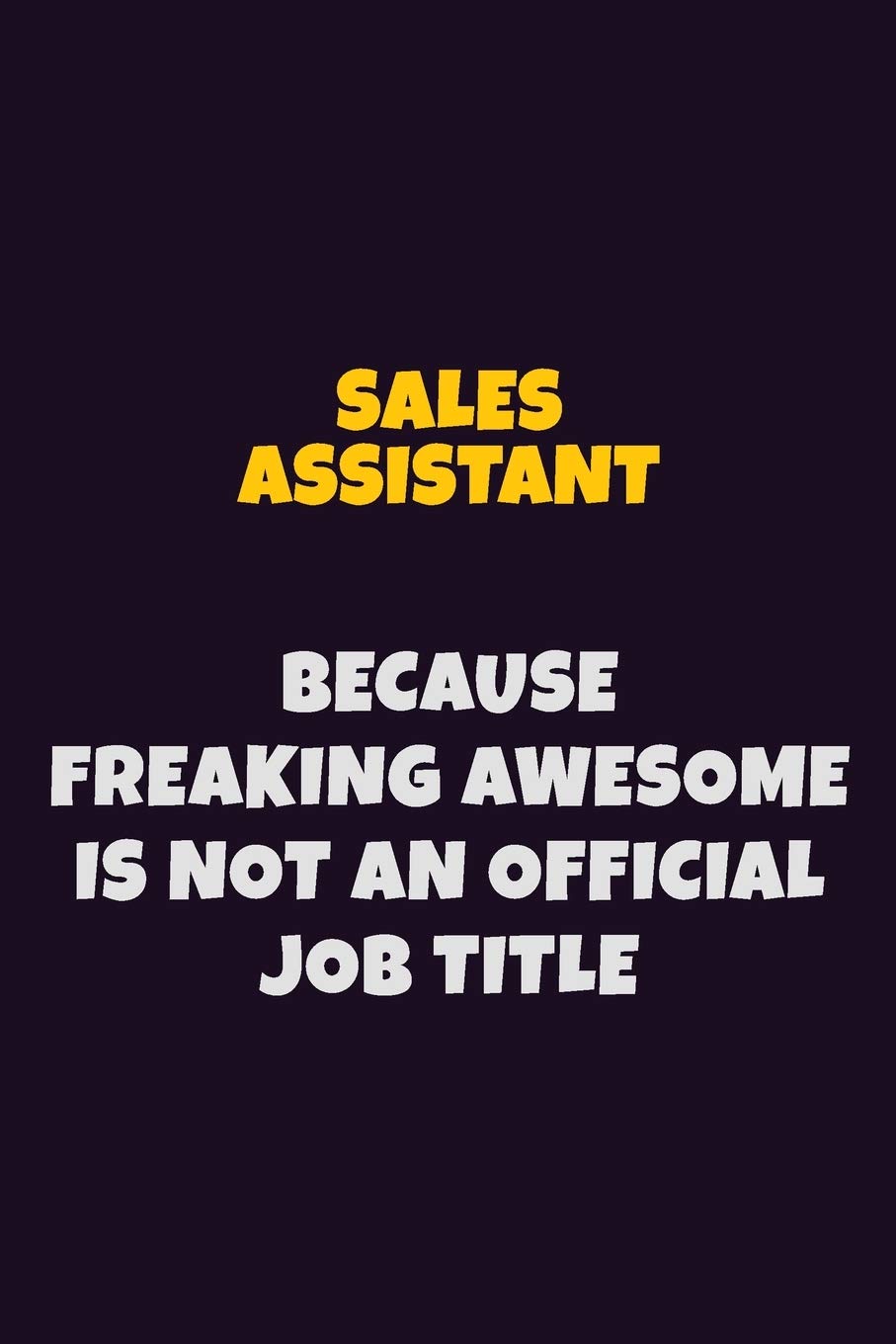 Sales Assistant, Because Freaking Awesome Is Not An Official Job Title: 6X9 Career Pride Notebook Unlined 120 pages Writing Journal Learning & Reference