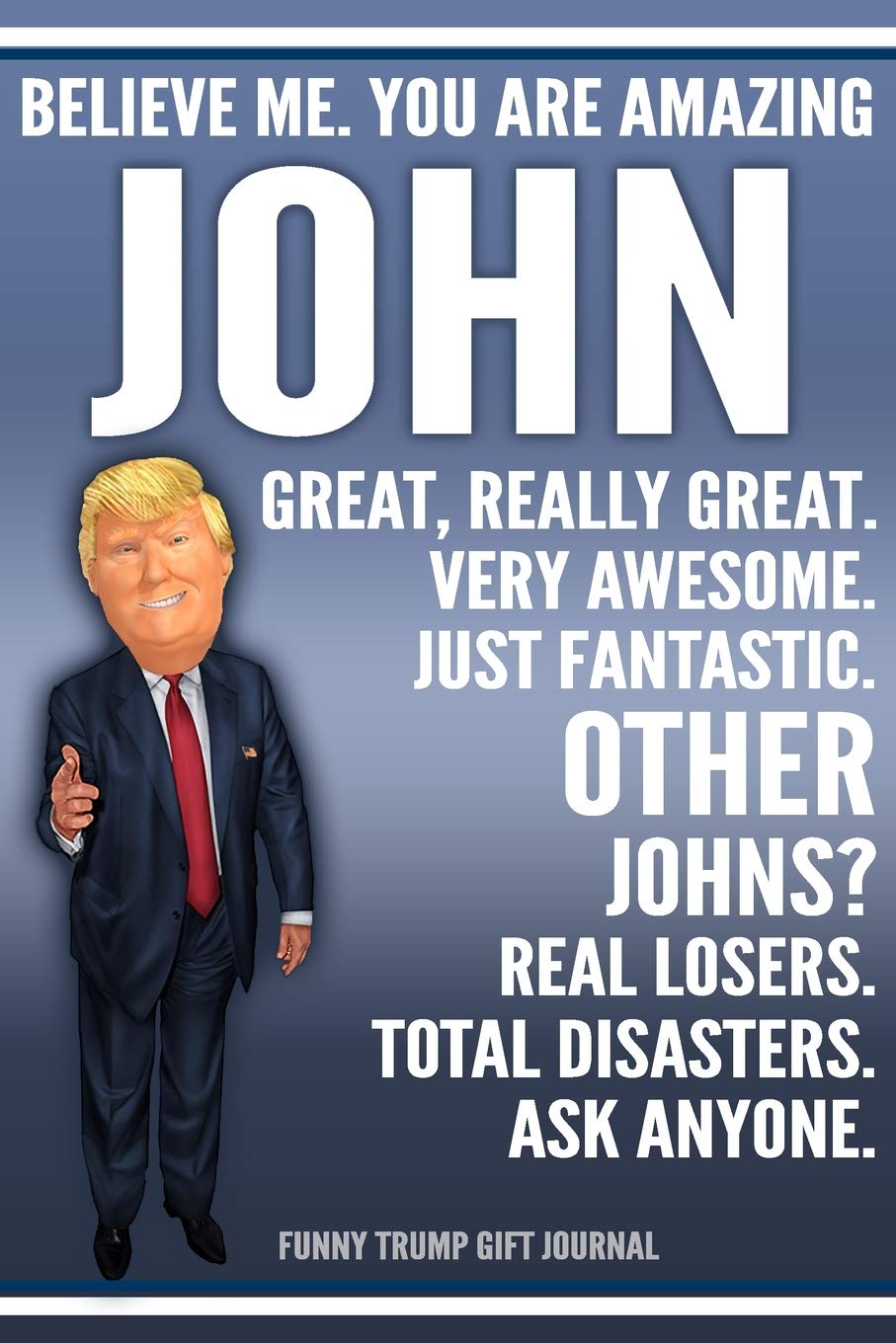 Funny Trump Journal - Believe Me. You Are Amazing John Great, Really Great. Very Awesome. Just Fantastic. Other Johns? Real Losers. Total Disasters. ... Name Gift Trump Gag Gift Notebook Politics & History